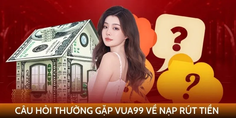 Câu hỏi thường gặp VUA99 về nạp và rút tiền
